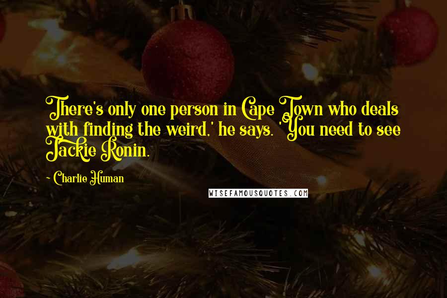 Charlie Human Quotes: There's only one person in Cape Town who deals with finding the weird,' he says. 'You need to see Jackie Ronin.