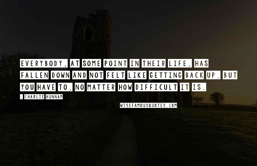 Charlie Hunnam Quotes: Everybody, at some point in their life, has fallen down and not felt like getting back up, but you have to, no matter how difficult it is.