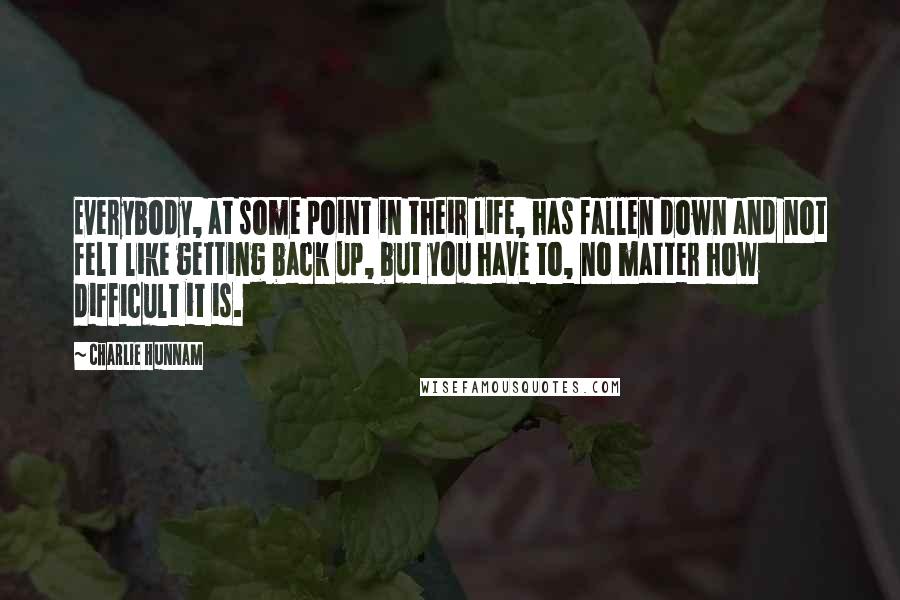 Charlie Hunnam Quotes: Everybody, at some point in their life, has fallen down and not felt like getting back up, but you have to, no matter how difficult it is.