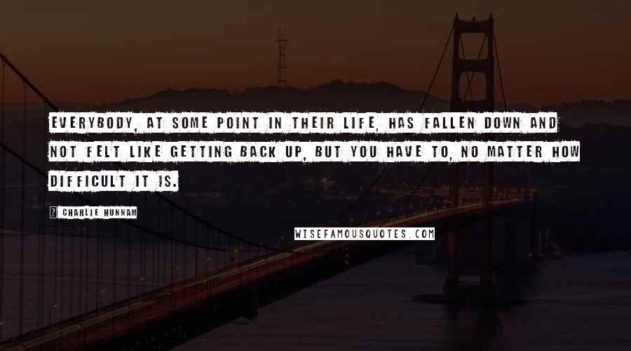 Charlie Hunnam Quotes: Everybody, at some point in their life, has fallen down and not felt like getting back up, but you have to, no matter how difficult it is.