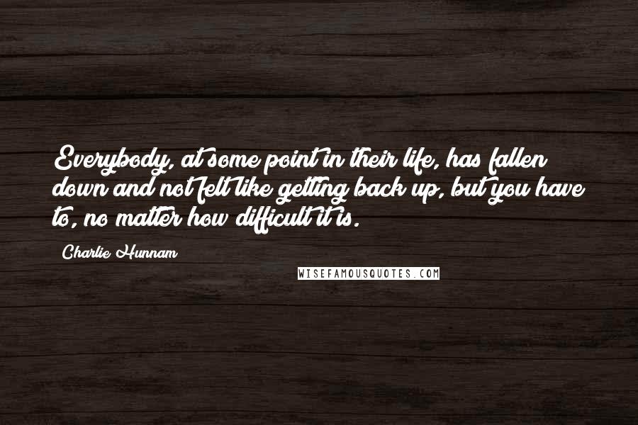 Charlie Hunnam Quotes: Everybody, at some point in their life, has fallen down and not felt like getting back up, but you have to, no matter how difficult it is.