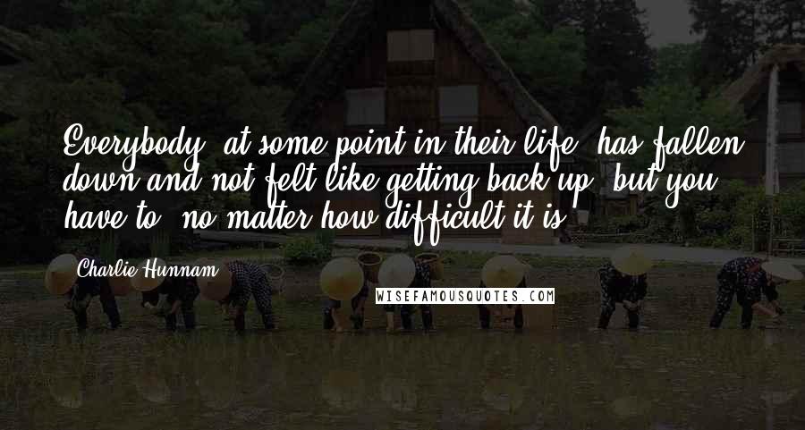 Charlie Hunnam Quotes: Everybody, at some point in their life, has fallen down and not felt like getting back up, but you have to, no matter how difficult it is.