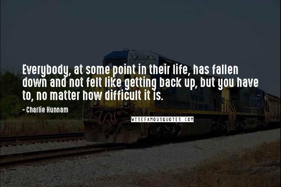 Charlie Hunnam Quotes: Everybody, at some point in their life, has fallen down and not felt like getting back up, but you have to, no matter how difficult it is.