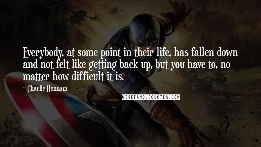 Charlie Hunnam Quotes: Everybody, at some point in their life, has fallen down and not felt like getting back up, but you have to, no matter how difficult it is.