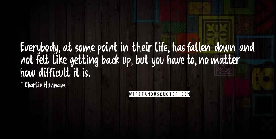 Charlie Hunnam Quotes: Everybody, at some point in their life, has fallen down and not felt like getting back up, but you have to, no matter how difficult it is.