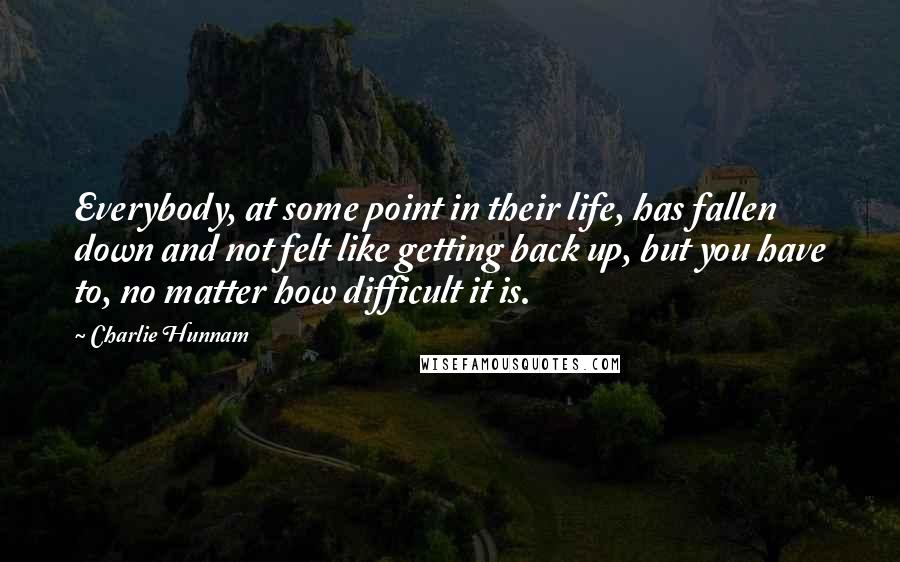 Charlie Hunnam Quotes: Everybody, at some point in their life, has fallen down and not felt like getting back up, but you have to, no matter how difficult it is.