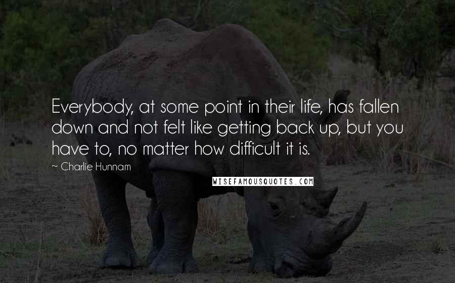 Charlie Hunnam Quotes: Everybody, at some point in their life, has fallen down and not felt like getting back up, but you have to, no matter how difficult it is.