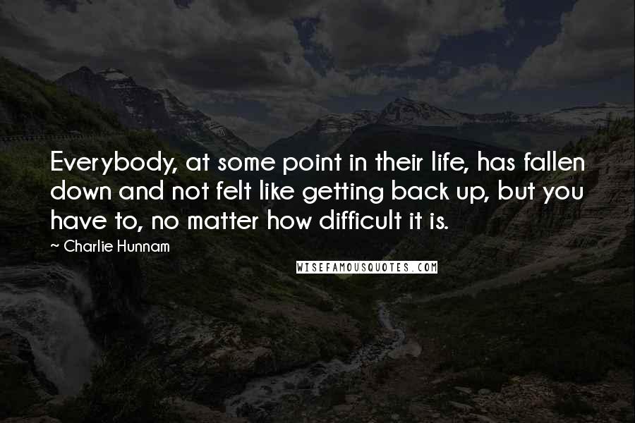 Charlie Hunnam Quotes: Everybody, at some point in their life, has fallen down and not felt like getting back up, but you have to, no matter how difficult it is.