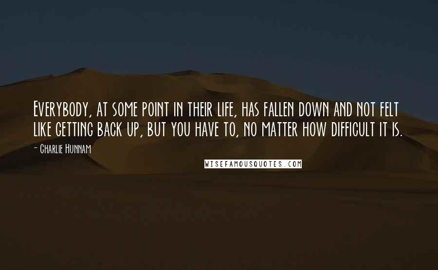 Charlie Hunnam Quotes: Everybody, at some point in their life, has fallen down and not felt like getting back up, but you have to, no matter how difficult it is.