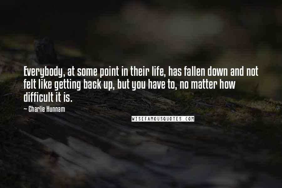 Charlie Hunnam Quotes: Everybody, at some point in their life, has fallen down and not felt like getting back up, but you have to, no matter how difficult it is.