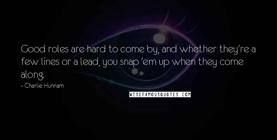 Charlie Hunnam Quotes: Good roles are hard to come by, and whether they're a few lines or a lead, you snap 'em up when they come along.