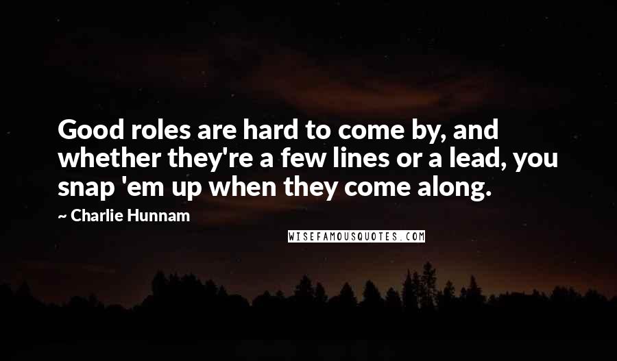 Charlie Hunnam Quotes: Good roles are hard to come by, and whether they're a few lines or a lead, you snap 'em up when they come along.