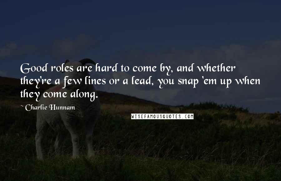 Charlie Hunnam Quotes: Good roles are hard to come by, and whether they're a few lines or a lead, you snap 'em up when they come along.