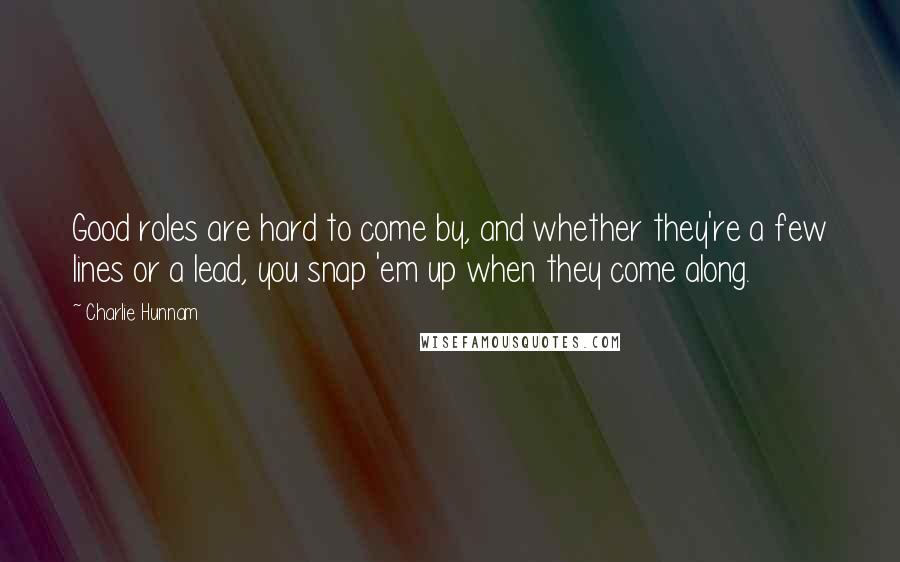 Charlie Hunnam Quotes: Good roles are hard to come by, and whether they're a few lines or a lead, you snap 'em up when they come along.