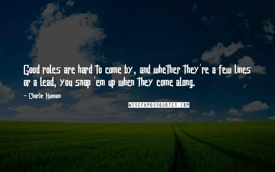 Charlie Hunnam Quotes: Good roles are hard to come by, and whether they're a few lines or a lead, you snap 'em up when they come along.