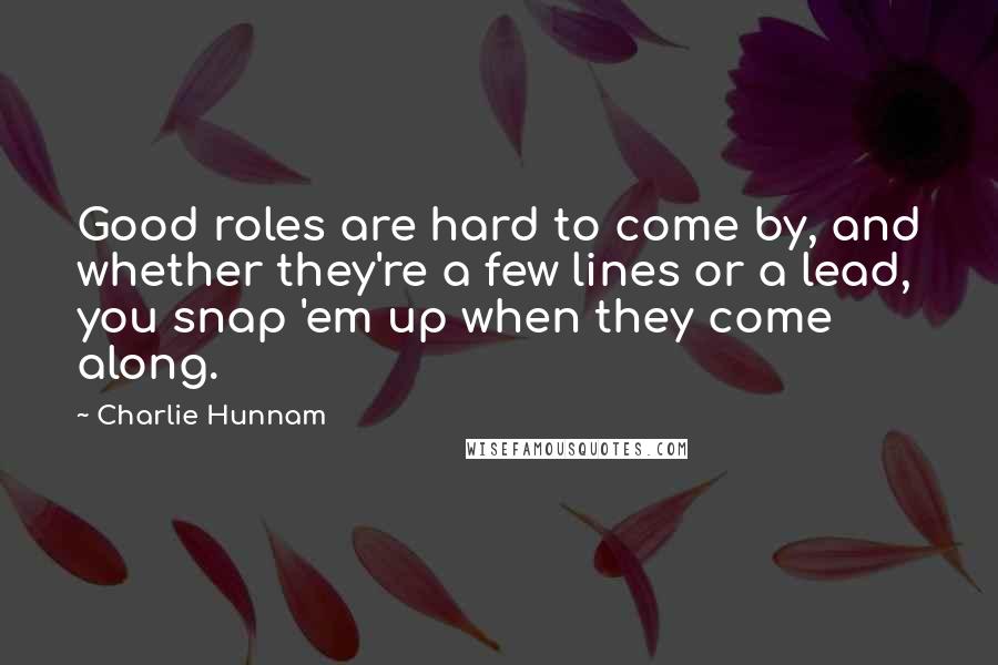 Charlie Hunnam Quotes: Good roles are hard to come by, and whether they're a few lines or a lead, you snap 'em up when they come along.