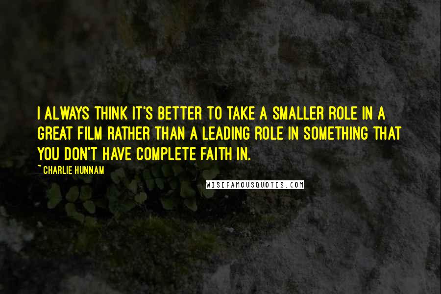 Charlie Hunnam Quotes: I always think it's better to take a smaller role in a great film rather than a leading role in something that you don't have complete faith in.