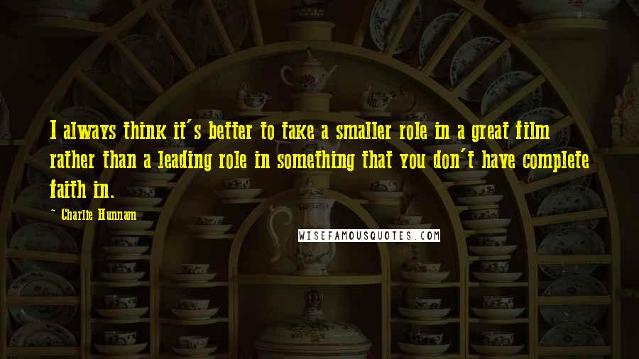 Charlie Hunnam Quotes: I always think it's better to take a smaller role in a great film rather than a leading role in something that you don't have complete faith in.