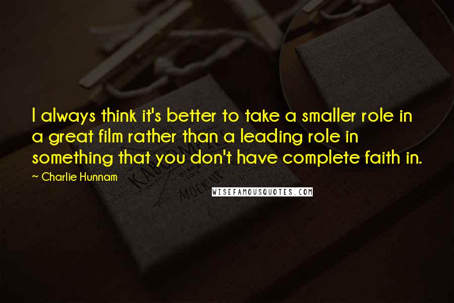 Charlie Hunnam Quotes: I always think it's better to take a smaller role in a great film rather than a leading role in something that you don't have complete faith in.