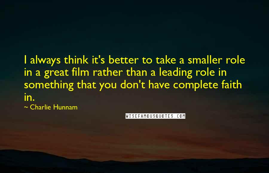 Charlie Hunnam Quotes: I always think it's better to take a smaller role in a great film rather than a leading role in something that you don't have complete faith in.