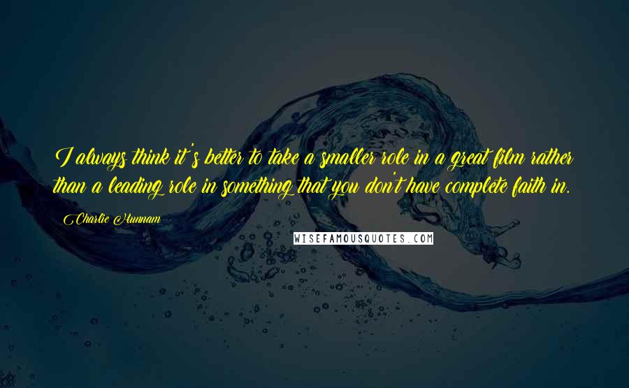 Charlie Hunnam Quotes: I always think it's better to take a smaller role in a great film rather than a leading role in something that you don't have complete faith in.