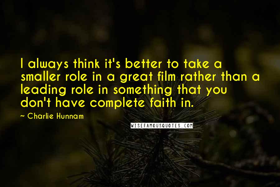 Charlie Hunnam Quotes: I always think it's better to take a smaller role in a great film rather than a leading role in something that you don't have complete faith in.