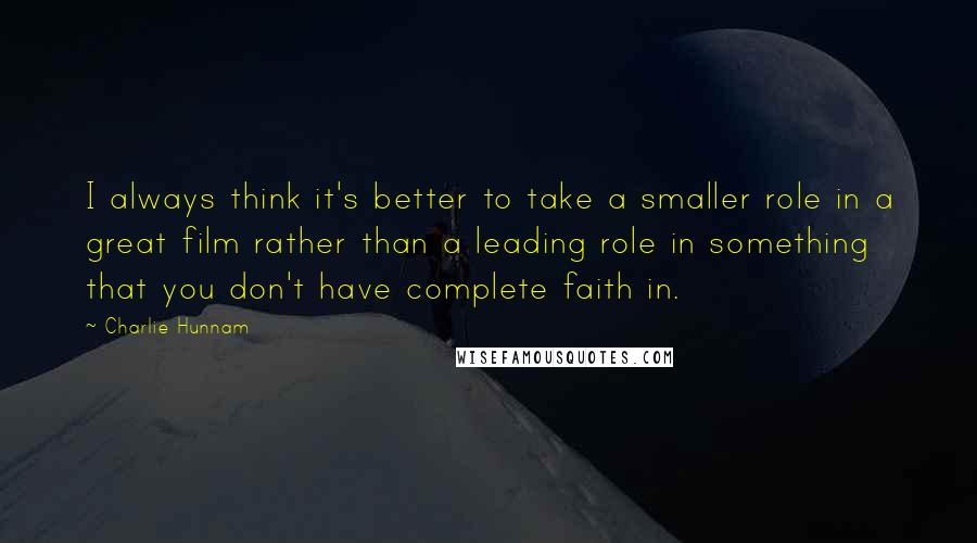 Charlie Hunnam Quotes: I always think it's better to take a smaller role in a great film rather than a leading role in something that you don't have complete faith in.