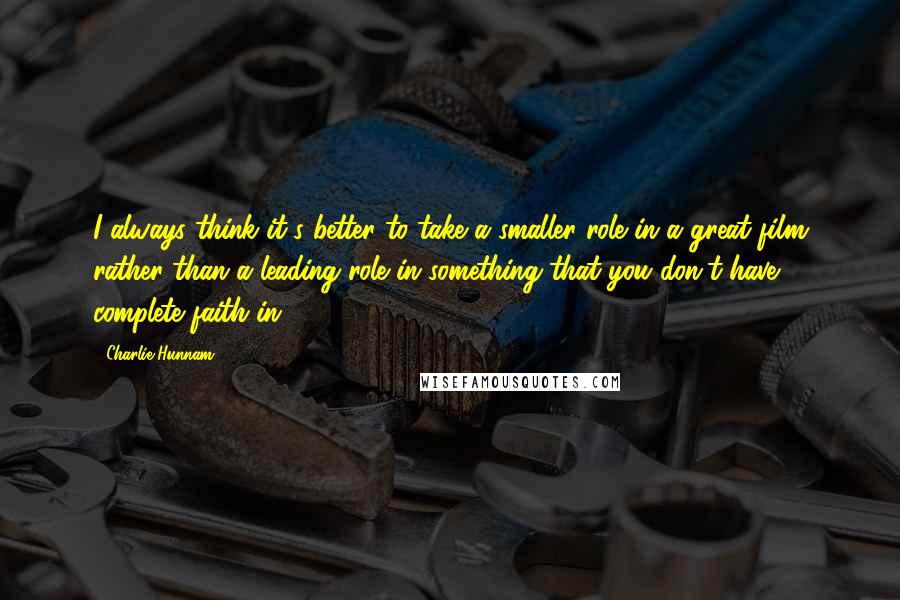 Charlie Hunnam Quotes: I always think it's better to take a smaller role in a great film rather than a leading role in something that you don't have complete faith in.