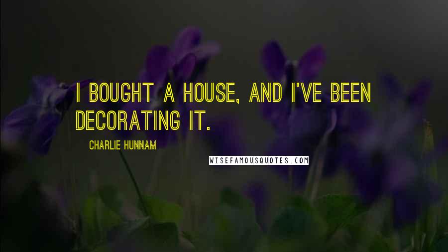 Charlie Hunnam Quotes: I bought a house, and I've been decorating it.