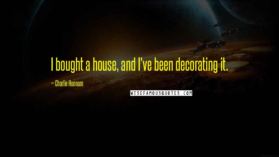 Charlie Hunnam Quotes: I bought a house, and I've been decorating it.