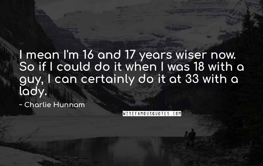 Charlie Hunnam Quotes: I mean I'm 16 and 17 years wiser now. So if I could do it when I was 18 with a guy, I can certainly do it at 33 with a lady.