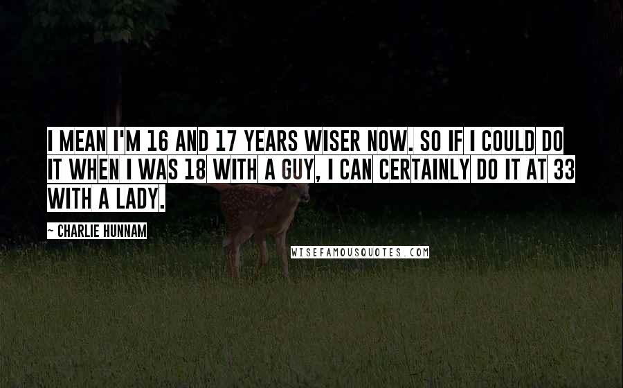 Charlie Hunnam Quotes: I mean I'm 16 and 17 years wiser now. So if I could do it when I was 18 with a guy, I can certainly do it at 33 with a lady.