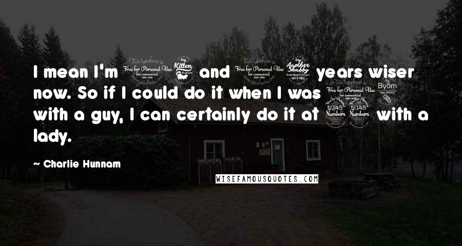 Charlie Hunnam Quotes: I mean I'm 16 and 17 years wiser now. So if I could do it when I was 18 with a guy, I can certainly do it at 33 with a lady.