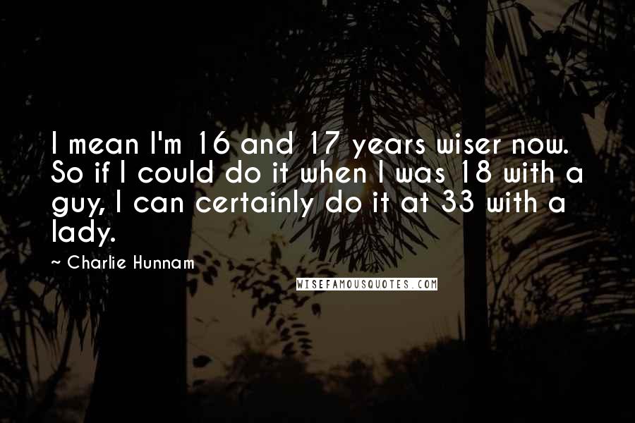 Charlie Hunnam Quotes: I mean I'm 16 and 17 years wiser now. So if I could do it when I was 18 with a guy, I can certainly do it at 33 with a lady.