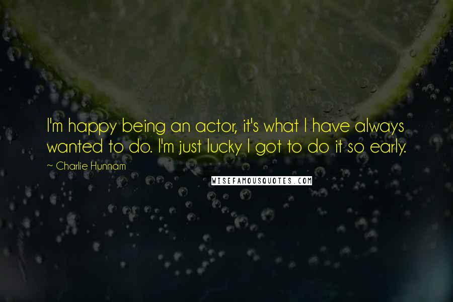 Charlie Hunnam Quotes: I'm happy being an actor, it's what I have always wanted to do. I'm just lucky I got to do it so early.