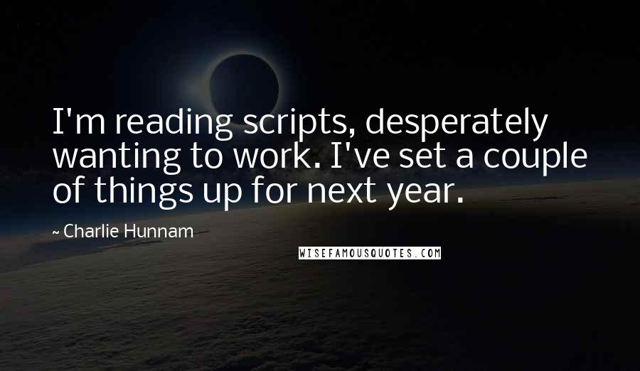 Charlie Hunnam Quotes: I'm reading scripts, desperately wanting to work. I've set a couple of things up for next year.
