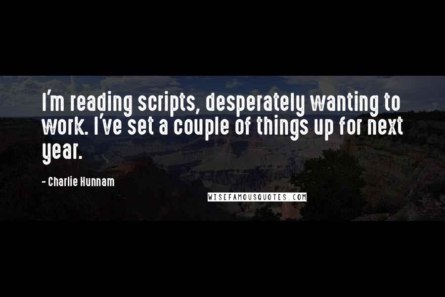 Charlie Hunnam Quotes: I'm reading scripts, desperately wanting to work. I've set a couple of things up for next year.