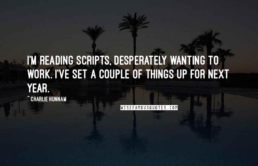 Charlie Hunnam Quotes: I'm reading scripts, desperately wanting to work. I've set a couple of things up for next year.