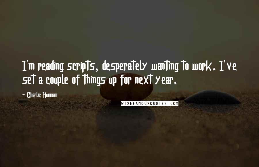 Charlie Hunnam Quotes: I'm reading scripts, desperately wanting to work. I've set a couple of things up for next year.