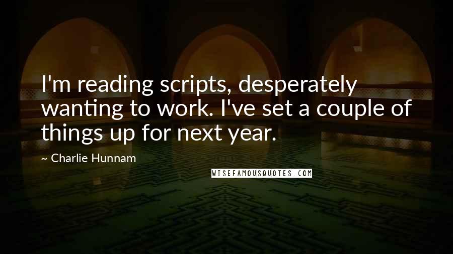 Charlie Hunnam Quotes: I'm reading scripts, desperately wanting to work. I've set a couple of things up for next year.