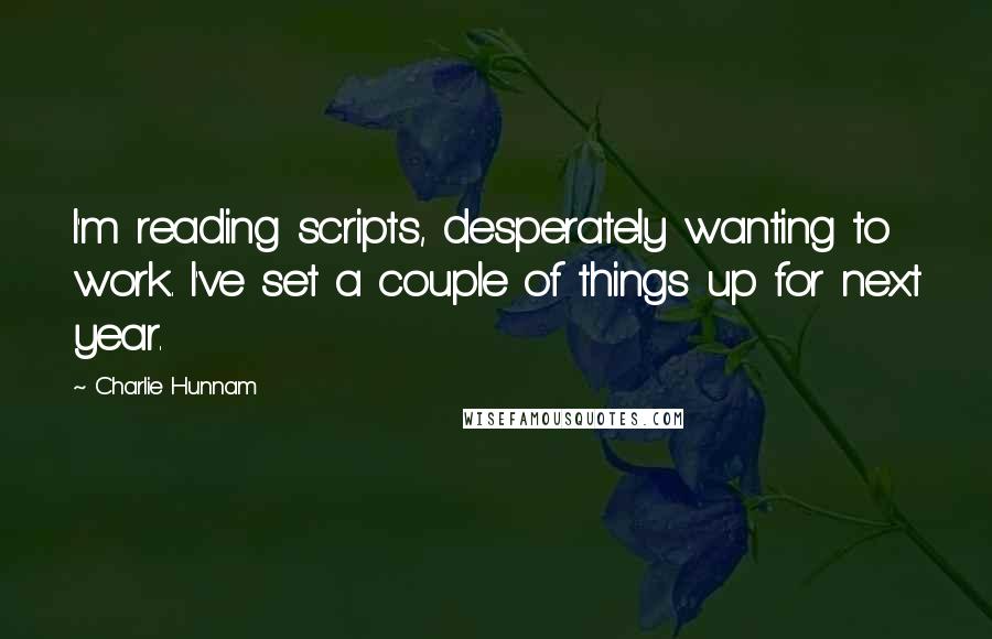 Charlie Hunnam Quotes: I'm reading scripts, desperately wanting to work. I've set a couple of things up for next year.