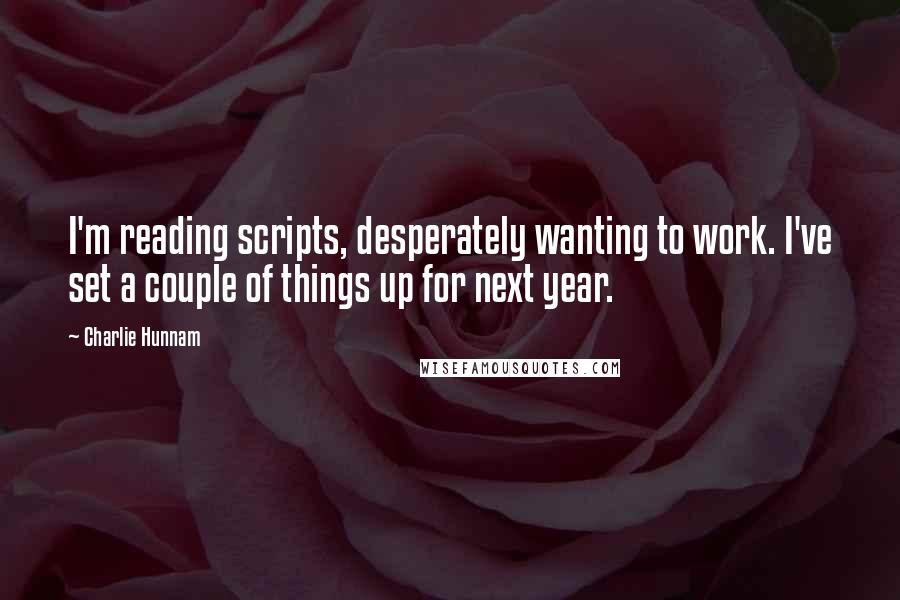 Charlie Hunnam Quotes: I'm reading scripts, desperately wanting to work. I've set a couple of things up for next year.