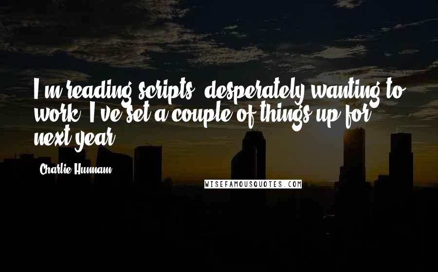 Charlie Hunnam Quotes: I'm reading scripts, desperately wanting to work. I've set a couple of things up for next year.