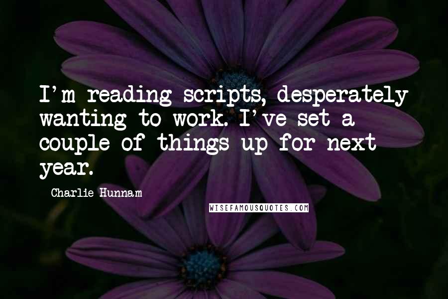 Charlie Hunnam Quotes: I'm reading scripts, desperately wanting to work. I've set a couple of things up for next year.