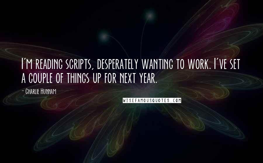 Charlie Hunnam Quotes: I'm reading scripts, desperately wanting to work. I've set a couple of things up for next year.