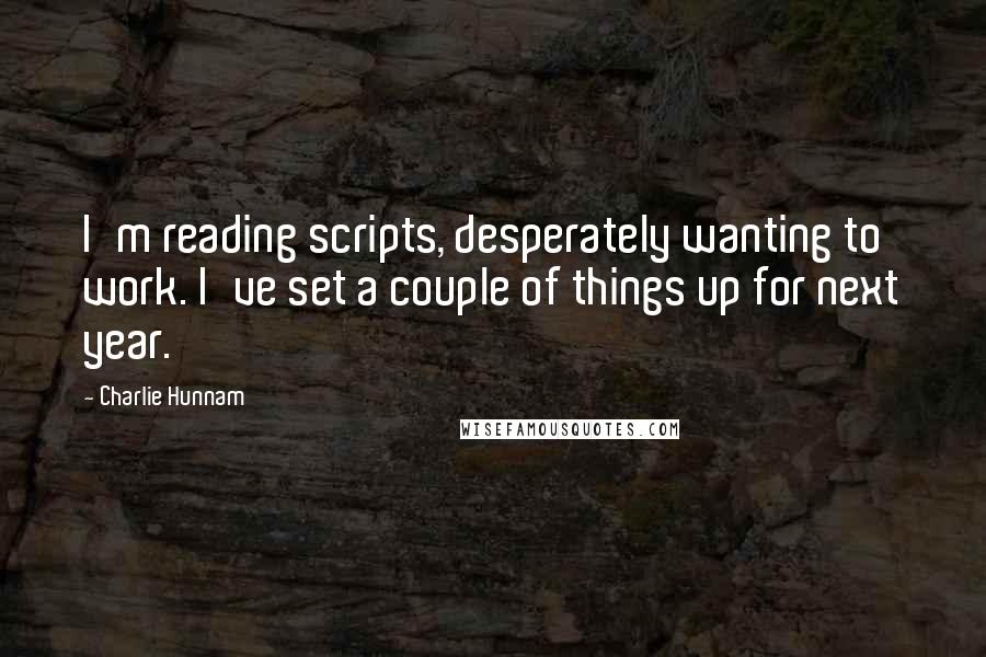 Charlie Hunnam Quotes: I'm reading scripts, desperately wanting to work. I've set a couple of things up for next year.