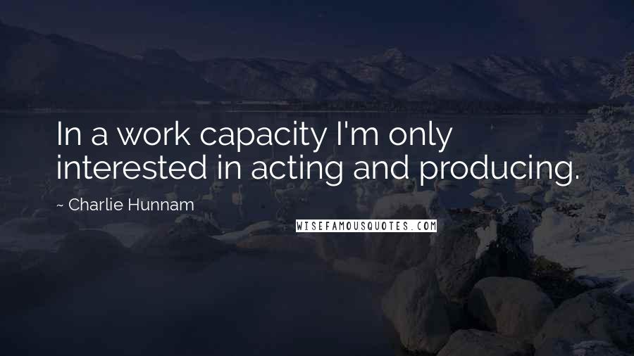 Charlie Hunnam Quotes: In a work capacity I'm only interested in acting and producing.