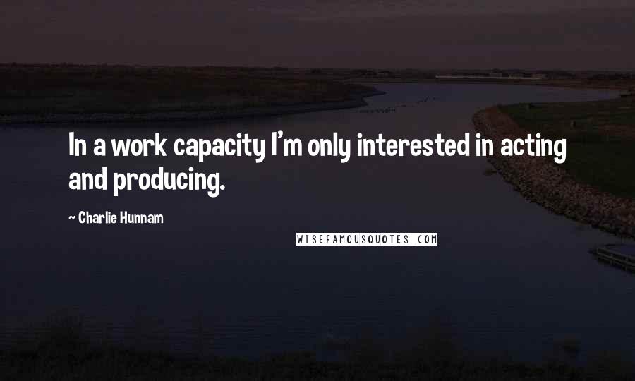 Charlie Hunnam Quotes: In a work capacity I'm only interested in acting and producing.