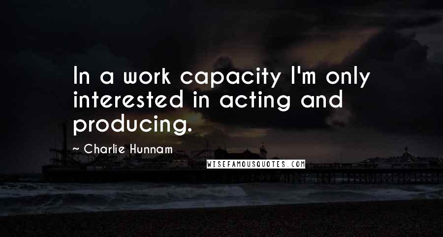 Charlie Hunnam Quotes: In a work capacity I'm only interested in acting and producing.