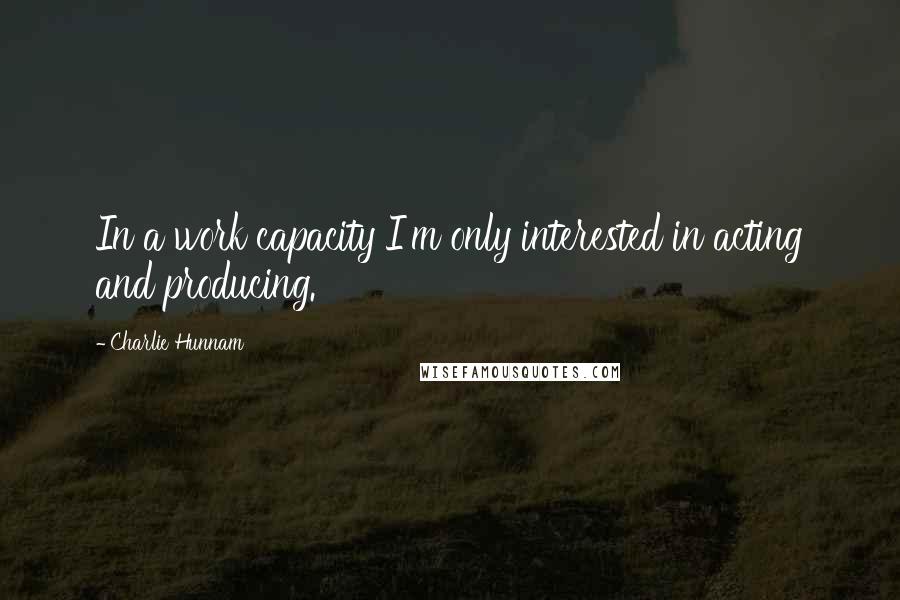 Charlie Hunnam Quotes: In a work capacity I'm only interested in acting and producing.